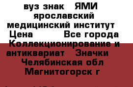 1.1) вуз знак : ЯМИ - ярославский медицинский институт › Цена ­ 389 - Все города Коллекционирование и антиквариат » Значки   . Челябинская обл.,Магнитогорск г.